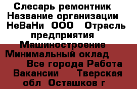 Слесарь-ремонтник › Название организации ­ НеВаНи, ООО › Отрасль предприятия ­ Машиностроение › Минимальный оклад ­ 45 000 - Все города Работа » Вакансии   . Тверская обл.,Осташков г.